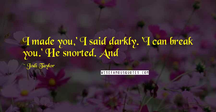 Jodi Taylor Quotes: I made you,' I said darkly. 'I can break you.' He snorted. And