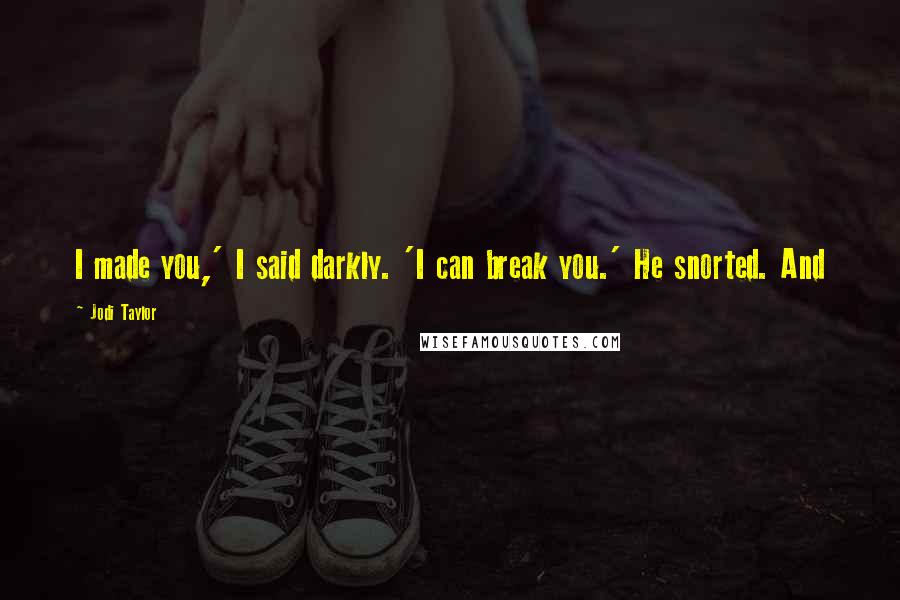 Jodi Taylor Quotes: I made you,' I said darkly. 'I can break you.' He snorted. And