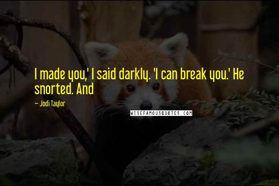 Jodi Taylor Quotes: I made you,' I said darkly. 'I can break you.' He snorted. And