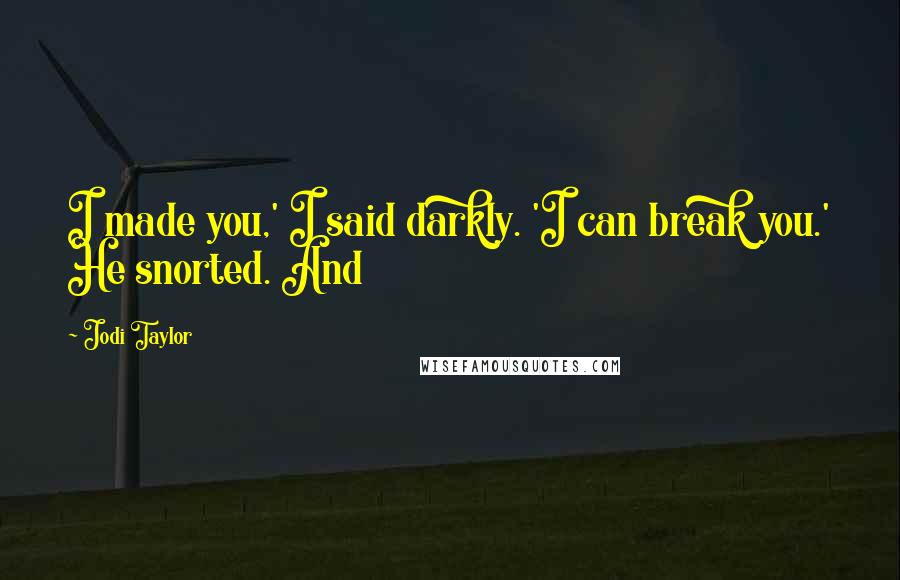 Jodi Taylor Quotes: I made you,' I said darkly. 'I can break you.' He snorted. And