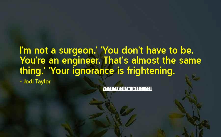 Jodi Taylor Quotes: I'm not a surgeon.' 'You don't have to be. You're an engineer. That's almost the same thing.' 'Your ignorance is frightening.