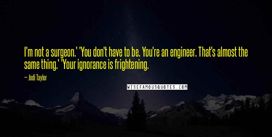 Jodi Taylor Quotes: I'm not a surgeon.' 'You don't have to be. You're an engineer. That's almost the same thing.' 'Your ignorance is frightening.