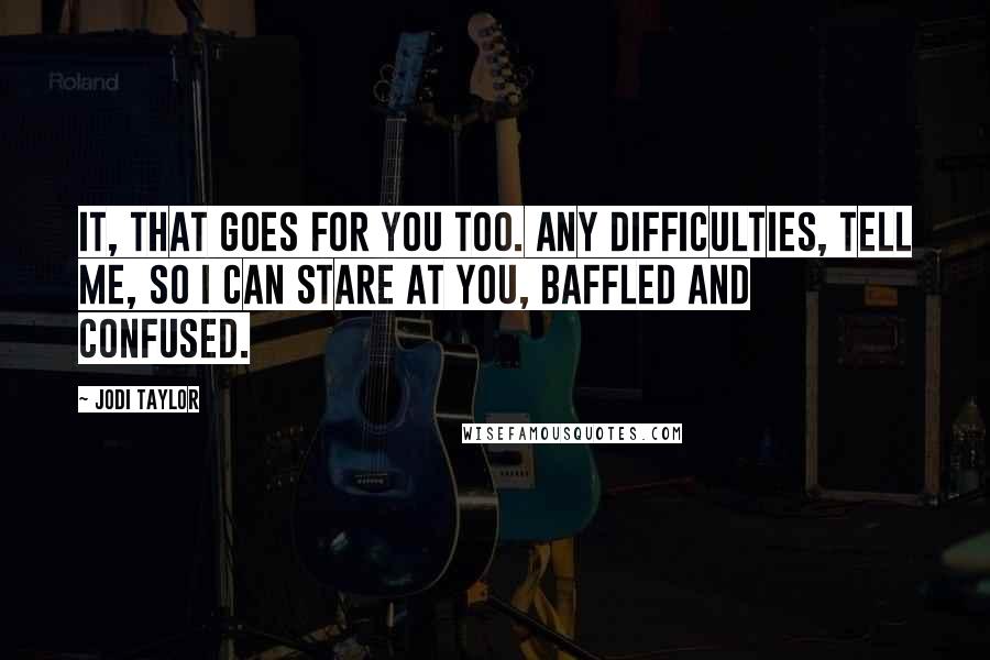 Jodi Taylor Quotes: IT, that goes for you too. Any difficulties, tell me, so I can stare at you, baffled and confused.