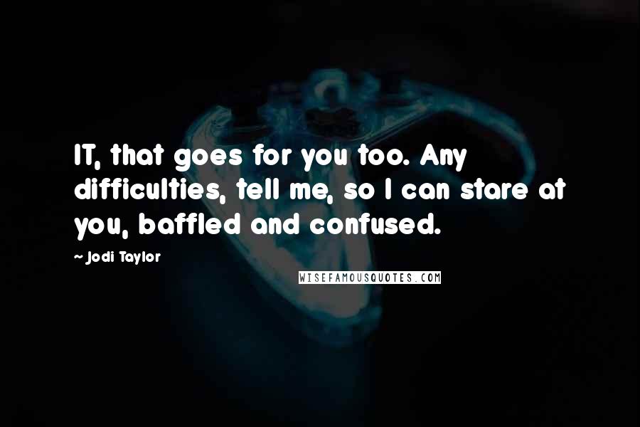 Jodi Taylor Quotes: IT, that goes for you too. Any difficulties, tell me, so I can stare at you, baffled and confused.