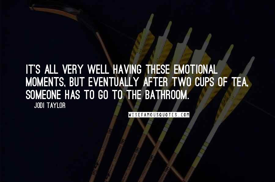 Jodi Taylor Quotes: It's all very well having these emotional moments, but eventually after two cups of tea, someone has to go to the bathroom.