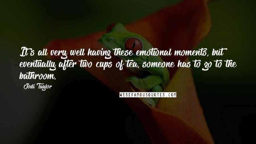 Jodi Taylor Quotes: It's all very well having these emotional moments, but eventually after two cups of tea, someone has to go to the bathroom.