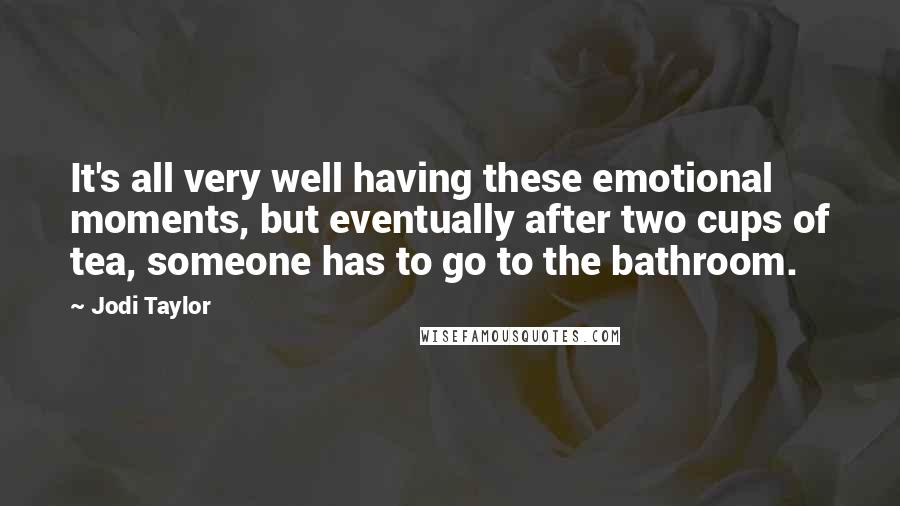 Jodi Taylor Quotes: It's all very well having these emotional moments, but eventually after two cups of tea, someone has to go to the bathroom.
