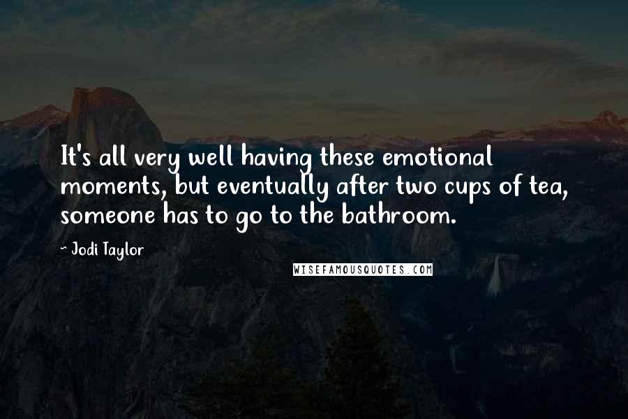 Jodi Taylor Quotes: It's all very well having these emotional moments, but eventually after two cups of tea, someone has to go to the bathroom.