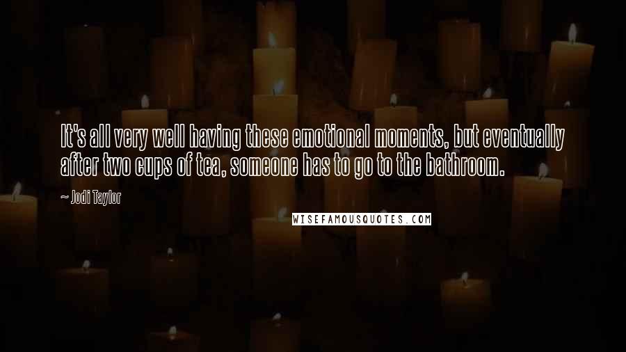 Jodi Taylor Quotes: It's all very well having these emotional moments, but eventually after two cups of tea, someone has to go to the bathroom.