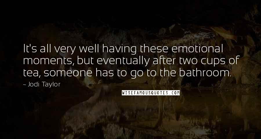 Jodi Taylor Quotes: It's all very well having these emotional moments, but eventually after two cups of tea, someone has to go to the bathroom.