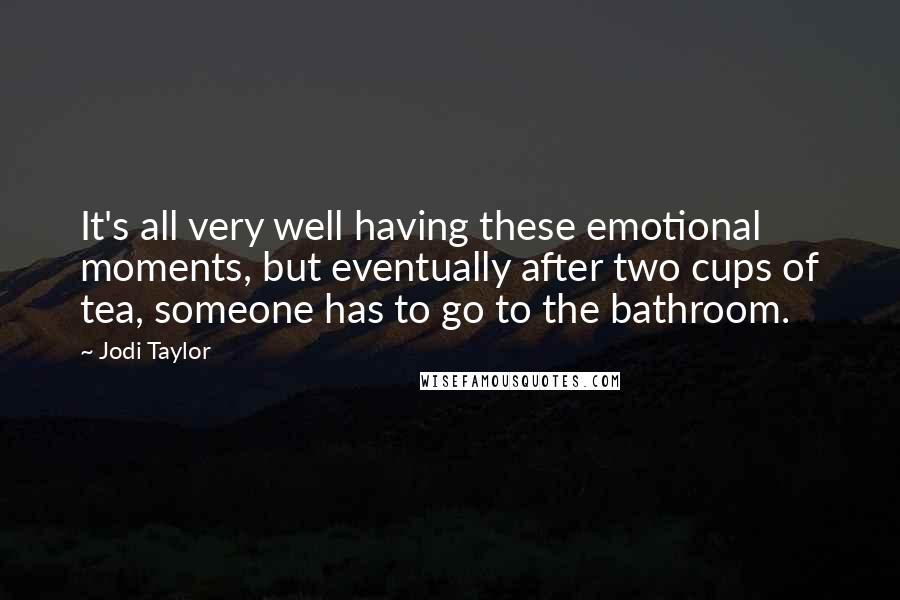 Jodi Taylor Quotes: It's all very well having these emotional moments, but eventually after two cups of tea, someone has to go to the bathroom.