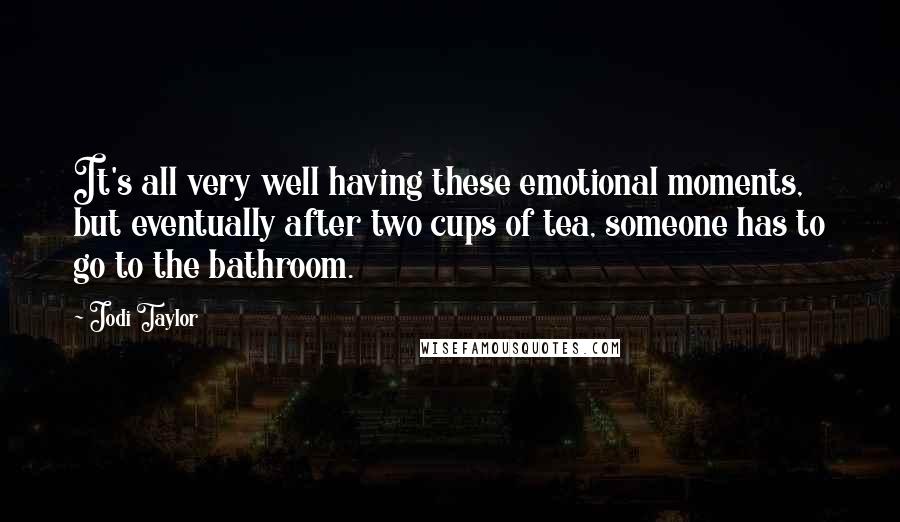 Jodi Taylor Quotes: It's all very well having these emotional moments, but eventually after two cups of tea, someone has to go to the bathroom.