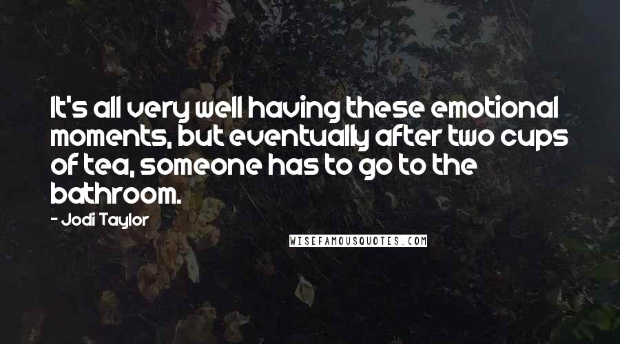 Jodi Taylor Quotes: It's all very well having these emotional moments, but eventually after two cups of tea, someone has to go to the bathroom.