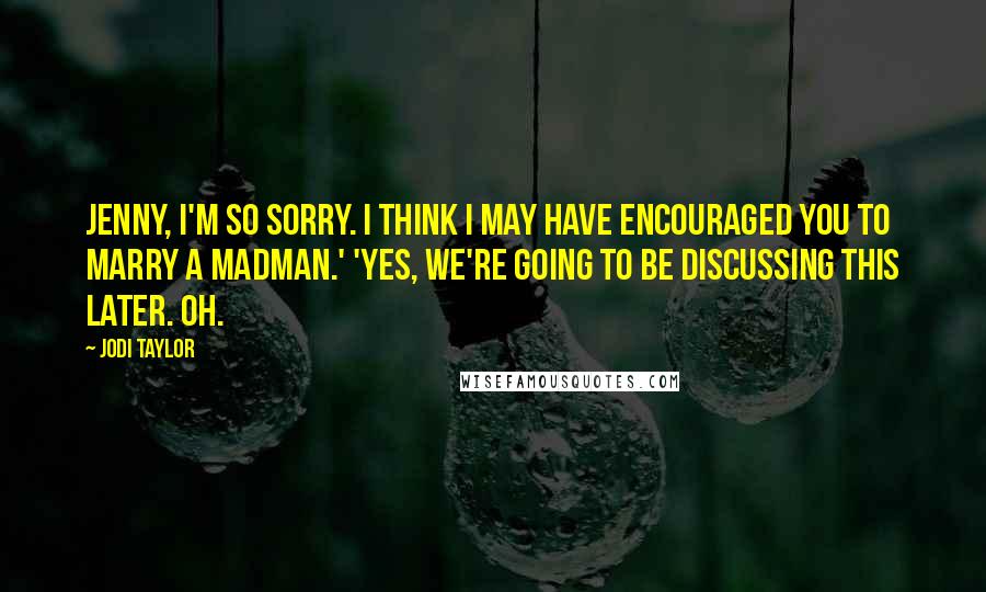 Jodi Taylor Quotes: Jenny, I'm so sorry. I think I may have encouraged you to marry a madman.' 'Yes, we're going to be discussing this later. Oh.