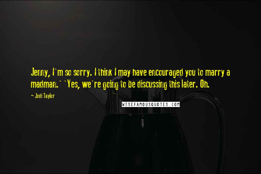 Jodi Taylor Quotes: Jenny, I'm so sorry. I think I may have encouraged you to marry a madman.' 'Yes, we're going to be discussing this later. Oh.