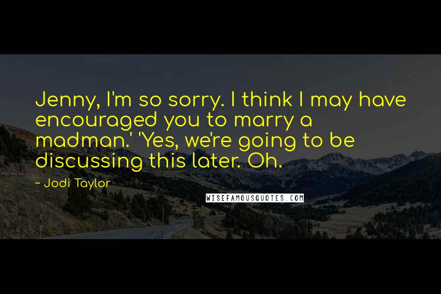 Jodi Taylor Quotes: Jenny, I'm so sorry. I think I may have encouraged you to marry a madman.' 'Yes, we're going to be discussing this later. Oh.