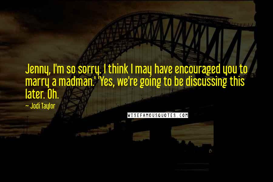 Jodi Taylor Quotes: Jenny, I'm so sorry. I think I may have encouraged you to marry a madman.' 'Yes, we're going to be discussing this later. Oh.