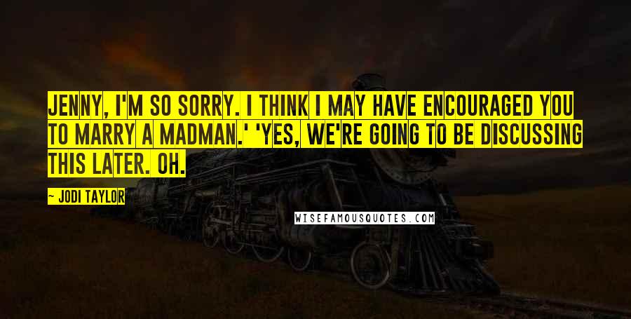 Jodi Taylor Quotes: Jenny, I'm so sorry. I think I may have encouraged you to marry a madman.' 'Yes, we're going to be discussing this later. Oh.