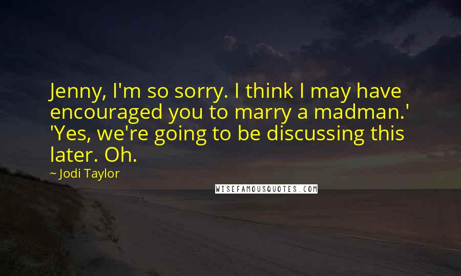 Jodi Taylor Quotes: Jenny, I'm so sorry. I think I may have encouraged you to marry a madman.' 'Yes, we're going to be discussing this later. Oh.