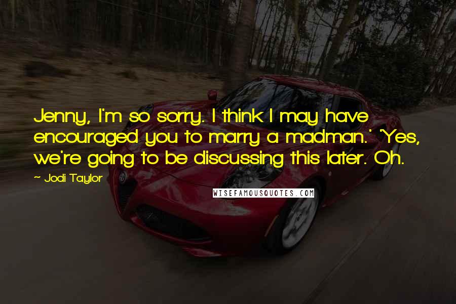 Jodi Taylor Quotes: Jenny, I'm so sorry. I think I may have encouraged you to marry a madman.' 'Yes, we're going to be discussing this later. Oh.