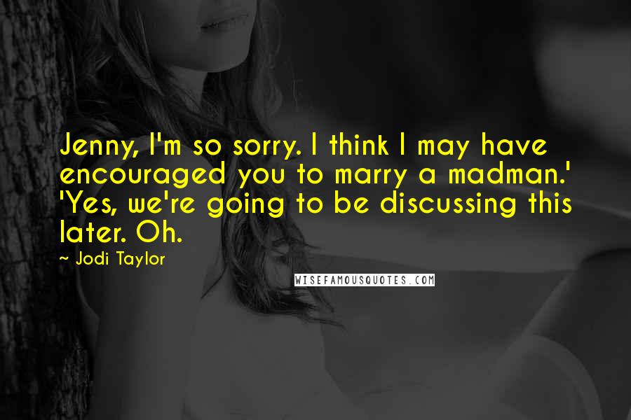 Jodi Taylor Quotes: Jenny, I'm so sorry. I think I may have encouraged you to marry a madman.' 'Yes, we're going to be discussing this later. Oh.