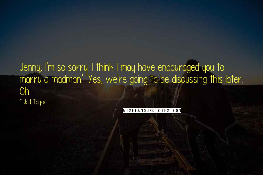 Jodi Taylor Quotes: Jenny, I'm so sorry. I think I may have encouraged you to marry a madman.' 'Yes, we're going to be discussing this later. Oh.