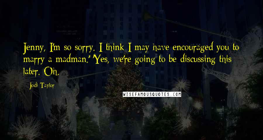 Jodi Taylor Quotes: Jenny, I'm so sorry. I think I may have encouraged you to marry a madman.' 'Yes, we're going to be discussing this later. Oh.