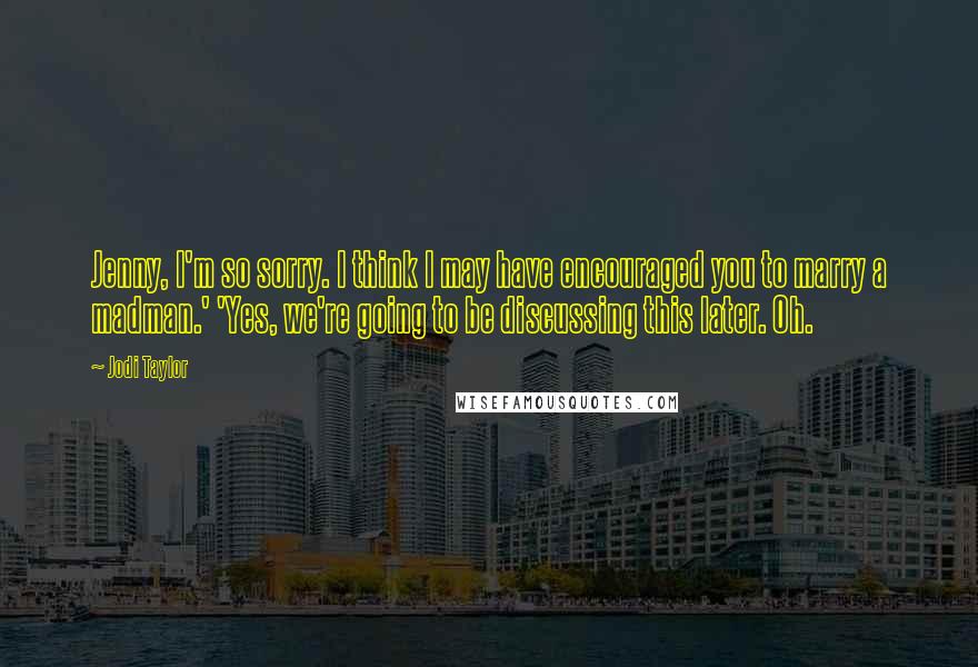 Jodi Taylor Quotes: Jenny, I'm so sorry. I think I may have encouraged you to marry a madman.' 'Yes, we're going to be discussing this later. Oh.