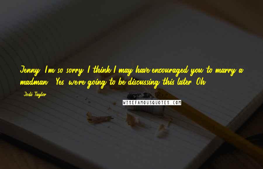 Jodi Taylor Quotes: Jenny, I'm so sorry. I think I may have encouraged you to marry a madman.' 'Yes, we're going to be discussing this later. Oh.