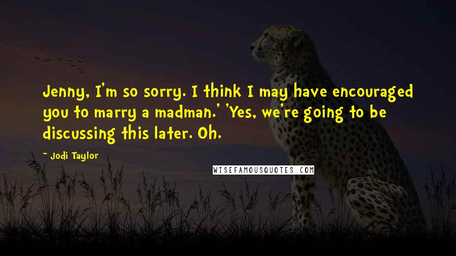 Jodi Taylor Quotes: Jenny, I'm so sorry. I think I may have encouraged you to marry a madman.' 'Yes, we're going to be discussing this later. Oh.