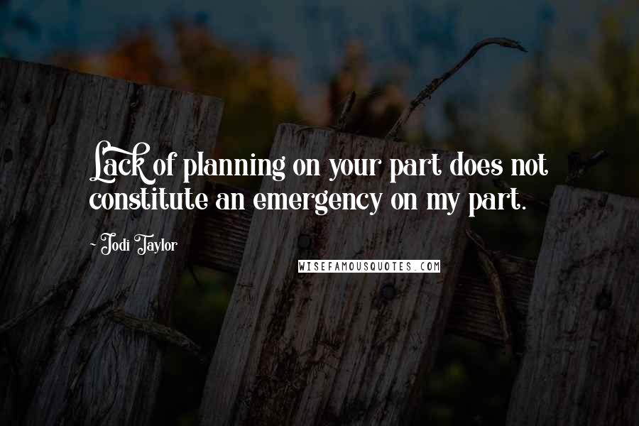 Jodi Taylor Quotes: Lack of planning on your part does not constitute an emergency on my part.