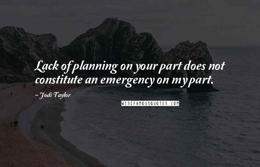 Jodi Taylor Quotes: Lack of planning on your part does not constitute an emergency on my part.