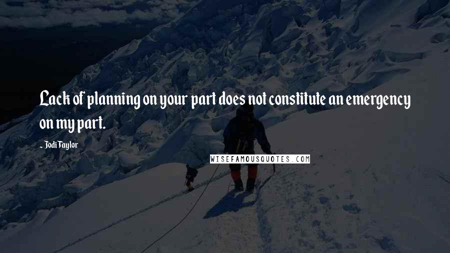 Jodi Taylor Quotes: Lack of planning on your part does not constitute an emergency on my part.