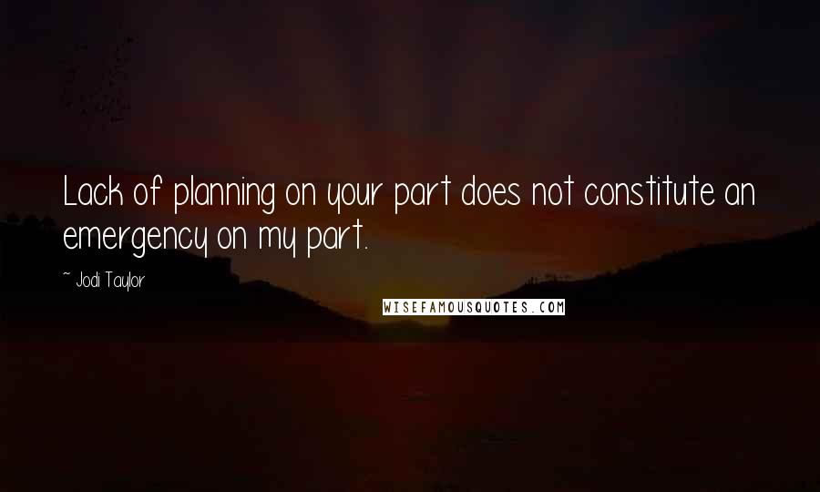 Jodi Taylor Quotes: Lack of planning on your part does not constitute an emergency on my part.