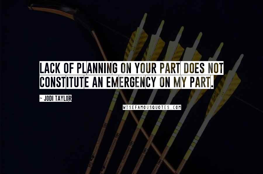 Jodi Taylor Quotes: Lack of planning on your part does not constitute an emergency on my part.