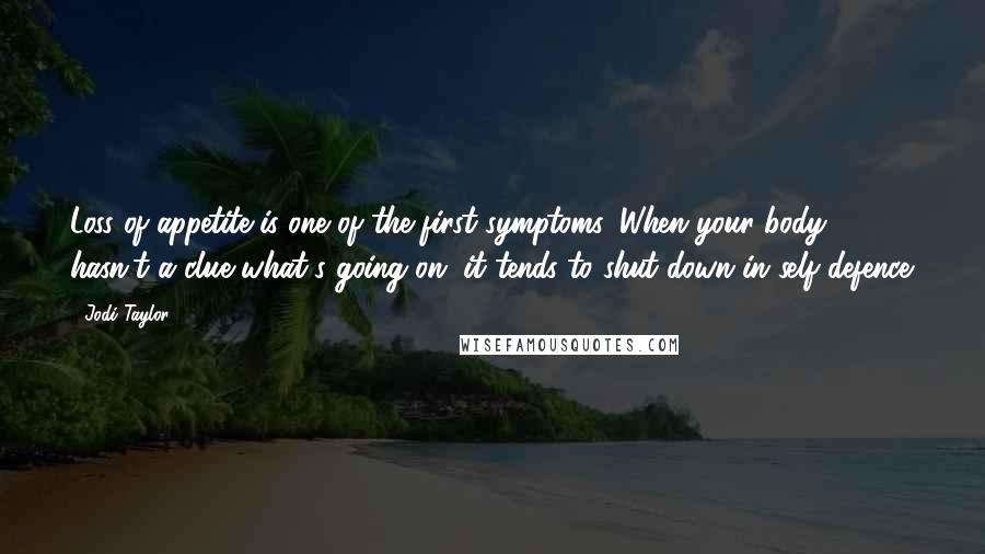 Jodi Taylor Quotes: Loss of appetite is one of the first symptoms. When your body hasn't a clue what's going on, it tends to shut down in self-defence.