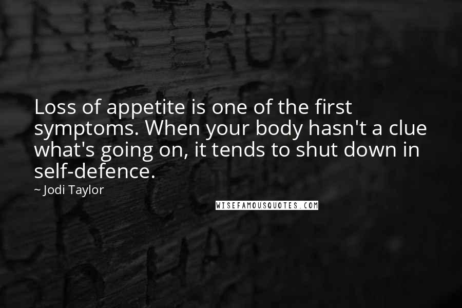 Jodi Taylor Quotes: Loss of appetite is one of the first symptoms. When your body hasn't a clue what's going on, it tends to shut down in self-defence.
