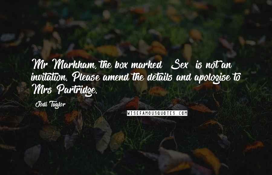 Jodi Taylor Quotes: Mr Markham, the box marked "Sex" is not an invitation. Please amend the details and apologise to Mrs Partridge.