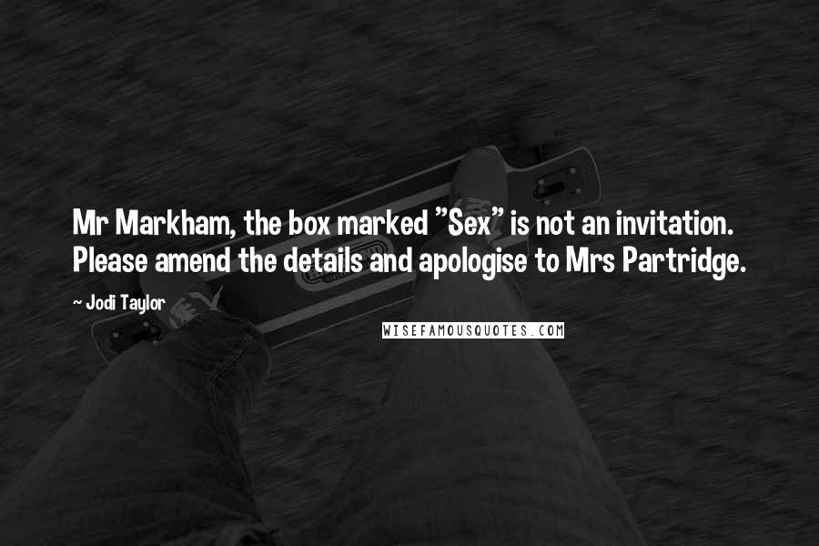 Jodi Taylor Quotes: Mr Markham, the box marked "Sex" is not an invitation. Please amend the details and apologise to Mrs Partridge.
