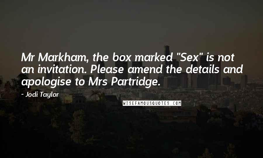 Jodi Taylor Quotes: Mr Markham, the box marked "Sex" is not an invitation. Please amend the details and apologise to Mrs Partridge.