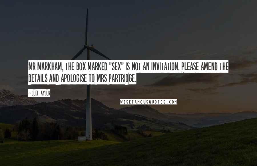 Jodi Taylor Quotes: Mr Markham, the box marked "Sex" is not an invitation. Please amend the details and apologise to Mrs Partridge.