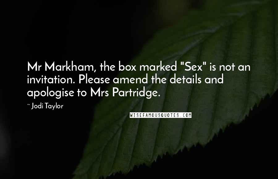 Jodi Taylor Quotes: Mr Markham, the box marked "Sex" is not an invitation. Please amend the details and apologise to Mrs Partridge.