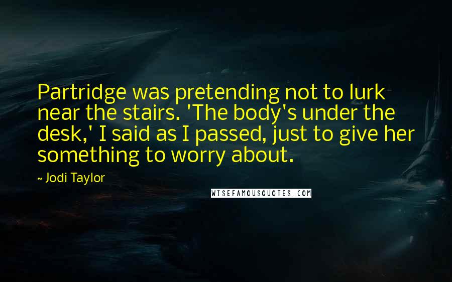 Jodi Taylor Quotes: Partridge was pretending not to lurk near the stairs. 'The body's under the desk,' I said as I passed, just to give her something to worry about.