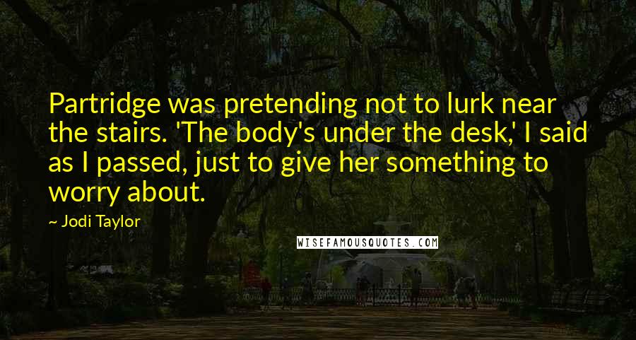 Jodi Taylor Quotes: Partridge was pretending not to lurk near the stairs. 'The body's under the desk,' I said as I passed, just to give her something to worry about.