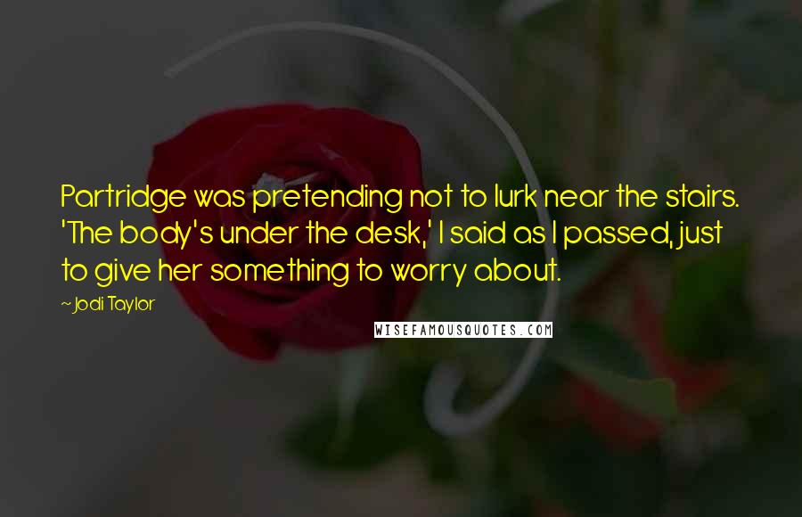 Jodi Taylor Quotes: Partridge was pretending not to lurk near the stairs. 'The body's under the desk,' I said as I passed, just to give her something to worry about.