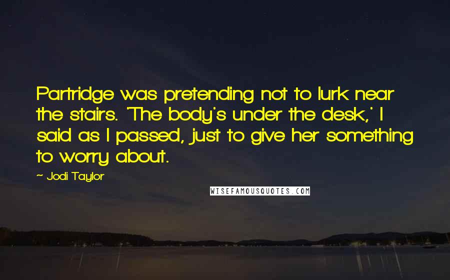 Jodi Taylor Quotes: Partridge was pretending not to lurk near the stairs. 'The body's under the desk,' I said as I passed, just to give her something to worry about.