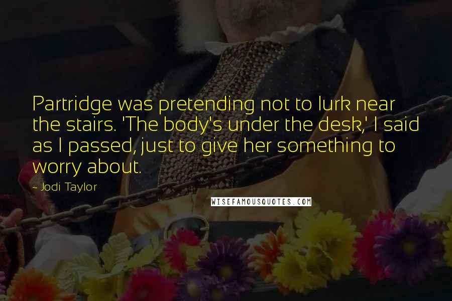 Jodi Taylor Quotes: Partridge was pretending not to lurk near the stairs. 'The body's under the desk,' I said as I passed, just to give her something to worry about.