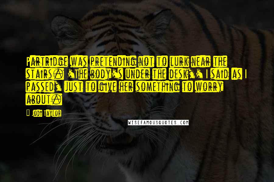 Jodi Taylor Quotes: Partridge was pretending not to lurk near the stairs. 'The body's under the desk,' I said as I passed, just to give her something to worry about.