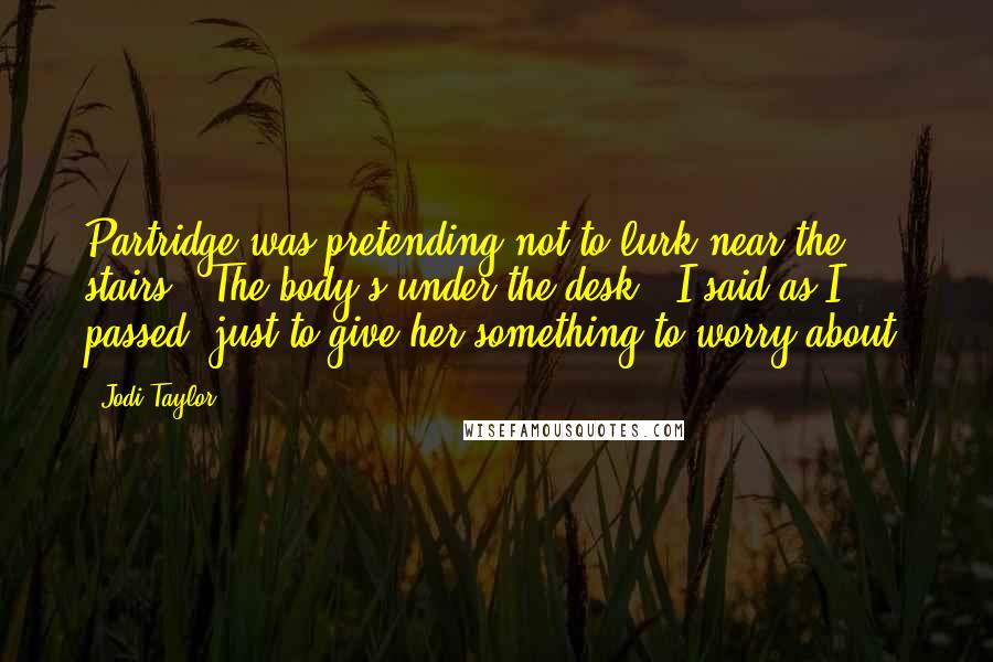 Jodi Taylor Quotes: Partridge was pretending not to lurk near the stairs. 'The body's under the desk,' I said as I passed, just to give her something to worry about.