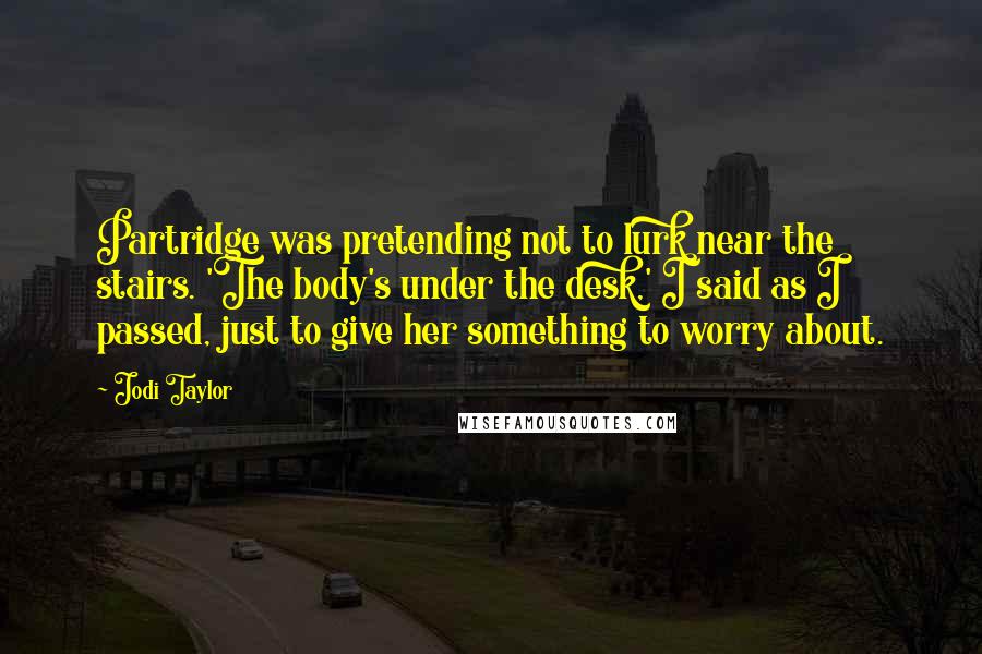 Jodi Taylor Quotes: Partridge was pretending not to lurk near the stairs. 'The body's under the desk,' I said as I passed, just to give her something to worry about.